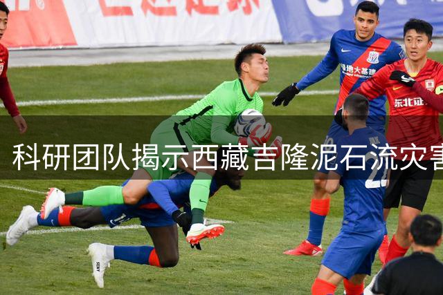 科研团队揭示西藏吉隆泥石流灾害成因与扩大机制